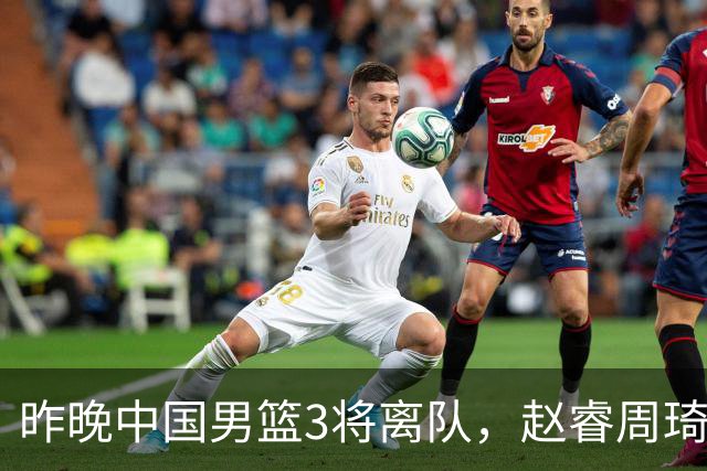 昨晚中国男篮3将离队，赵睿周琦缺席引热议，世预赛前景几何？