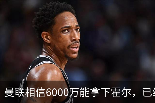 曼联相信6000万能拿下霍尔，已经对接纽卡！已选备胎仅需1400万