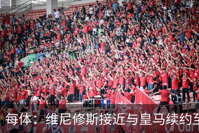 每体：维尼修斯接近与皇马续约至2031年，双方已达成口头协议